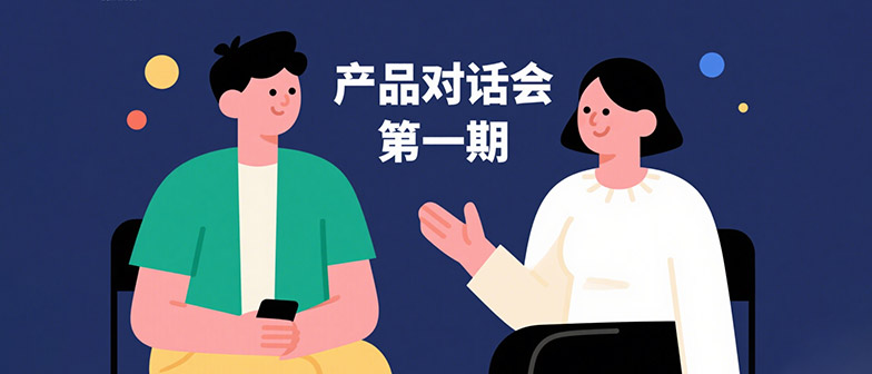 【第一期】产品对话会 | 零距离沟通，让产品更懂你
